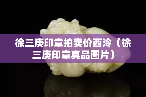 徐三庚印章拍卖价西泠（徐三庚印章真品图片）