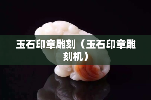 玉石印章雕刻（玉石印章雕刻机）