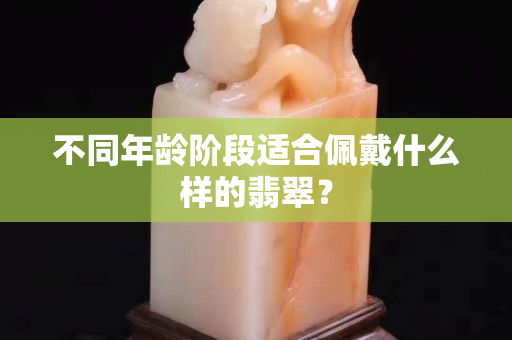 不同年龄阶段适合佩戴什么样的翡翠？