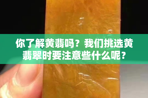 你了解黄翡吗？我们挑选黄翡翠时要注意些什么呢？