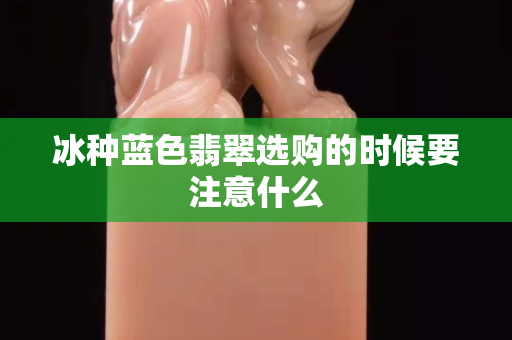 冰种蓝色翡翠选购的时候要注意什么