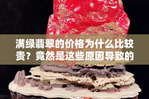 满绿翡翠的价格为什么比较贵？竟然是这些原因导致的