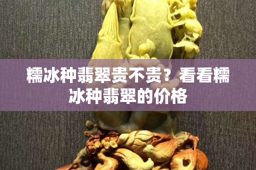 糯冰种翡翠贵不贵？看看糯冰种翡翠的价格