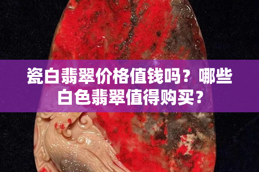 瓷白翡翠价格值钱吗？哪些白色翡翠值得购买？