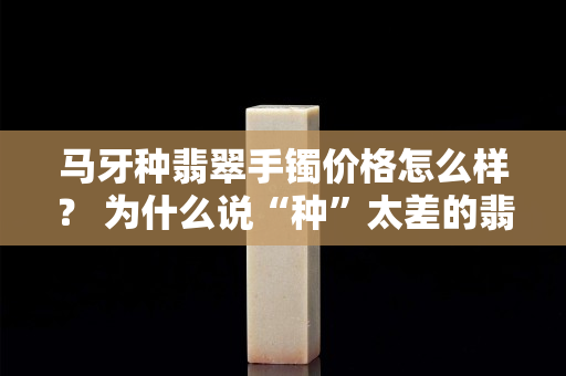 马牙种翡翠手镯价格怎么样？ 为什么说“种”太差的翡翠不值得购买