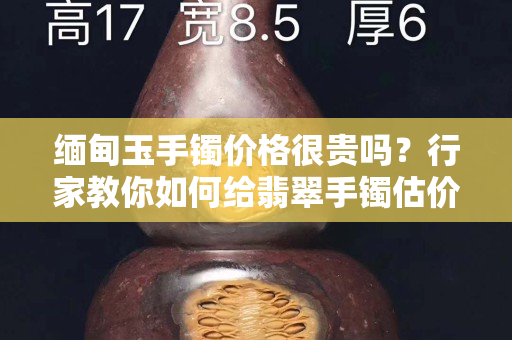 缅甸玉手镯价格很贵吗？行家教你如何给翡翠手镯估价