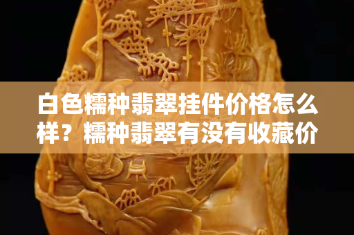 白色糯种翡翠挂件价格怎么样？糯种翡翠有没有收藏价值？