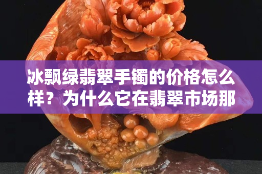 冰飘绿翡翠手镯的价格怎么样？为什么它在翡翠市场那么受欢迎？