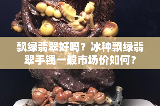 飘绿翡翠好吗？冰种飘绿翡翠手镯一般市场价如何？