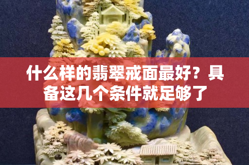 什么样的翡翠戒面最好？具备这几个条件就足够了