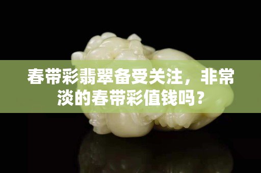 春带彩翡翠备受关注，非常淡的春带彩值钱吗？