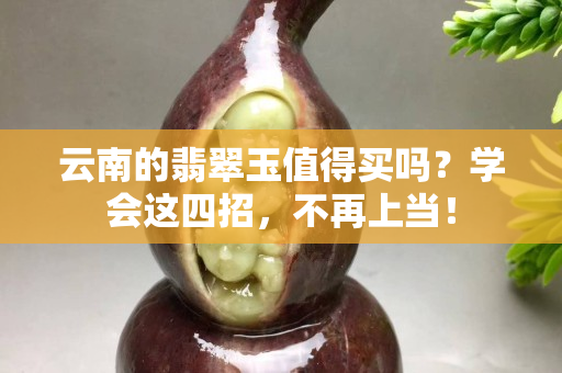 云南的翡翠玉值得买吗？学会这四招，不再上当！