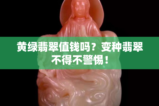 黄绿翡翠值钱吗？变种翡翠不得不警惕！