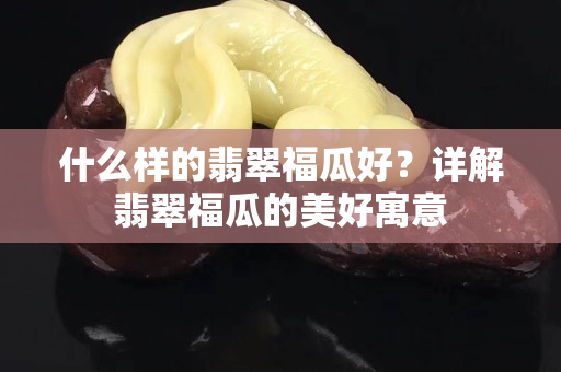 什么样的翡翠福瓜好？详解翡翠福瓜的美好寓意