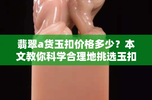 翡翠a货玉扣价格多少？本文教你科学合理地挑选玉扣！