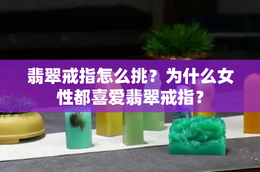 翡翠戒指怎么挑？为什么女性都喜爱翡翠戒指？