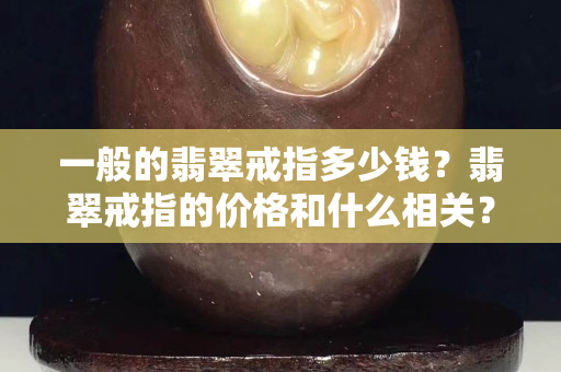 一般的翡翠戒指多少钱？翡翠戒指的价格和什么相关？