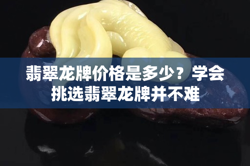 翡翠龙牌价格是多少？学会挑选翡翠龙牌并不难