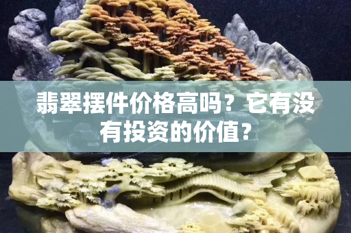 翡翠摆件价格高吗？它有没有投资的价值？