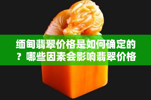 缅甸翡翠价格是如何确定的？哪些因素会影响翡翠价格？