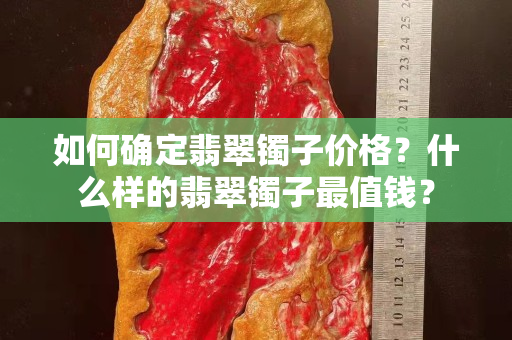 如何确定翡翠镯子价格？什么样的翡翠镯子最值钱？