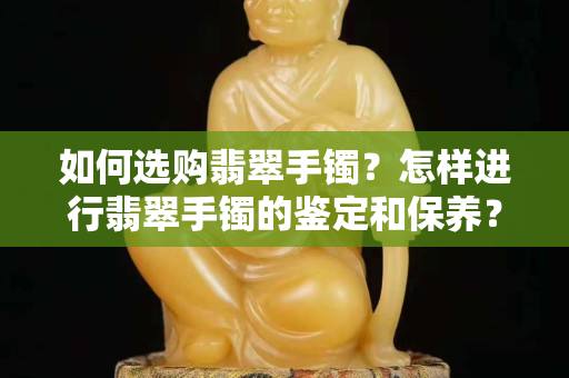 如何选购翡翠手镯？怎样进行翡翠手镯的鉴定和保养？