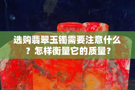 选购翡翠玉镯需要注意什么？怎样衡量它的质量？