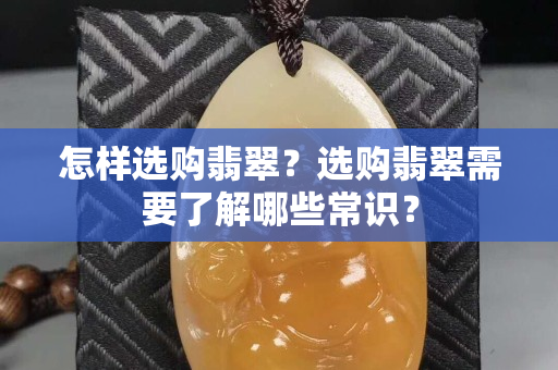 怎样选购翡翠？选购翡翠需要了解哪些常识？