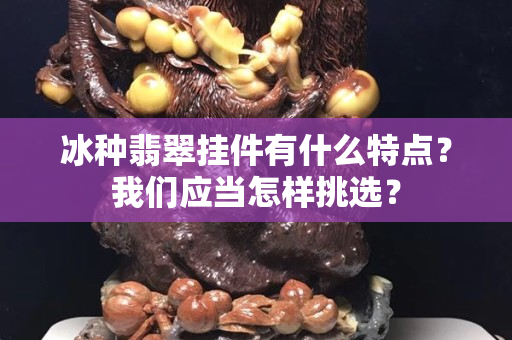 冰种翡翠挂件有什么特点？我们应当怎样挑选？