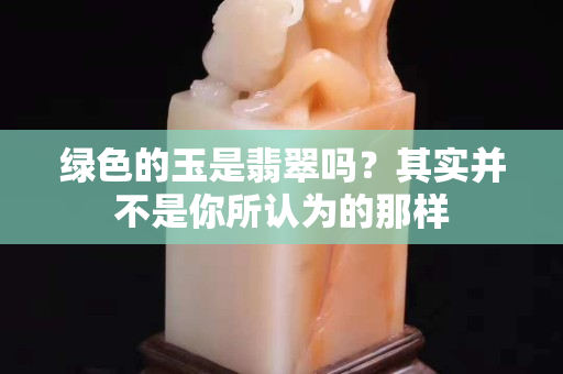 绿色的玉是翡翠吗？其实并不是你所认为的那样