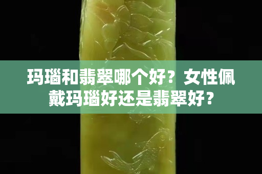 玛瑙和翡翠哪个好？女性佩戴玛瑙好还是翡翠好？