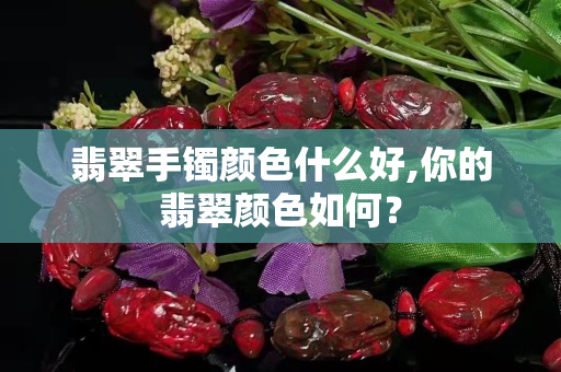 翡翠手镯颜色什么好,你的翡翠颜色如何？