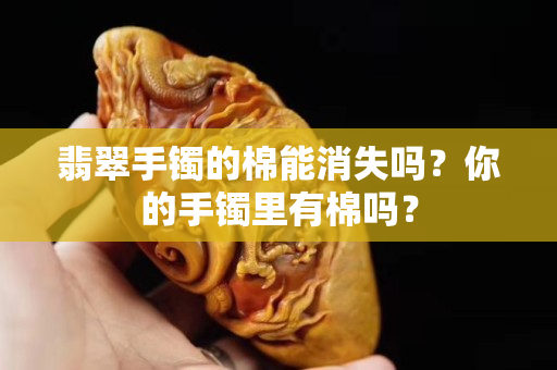 翡翠手镯的棉能消失吗？你的手镯里有棉吗？