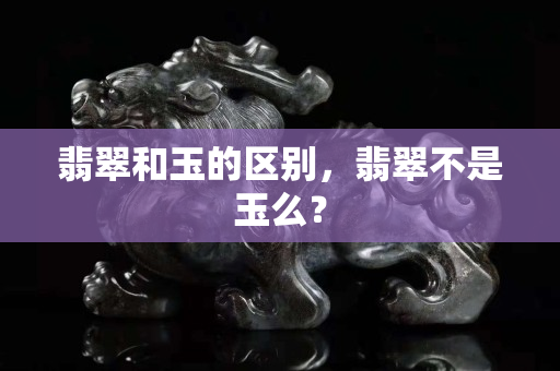 翡翠和玉的区别，翡翠不是玉么？