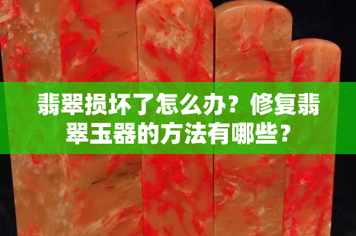 翡翠损坏了怎么办？修复翡翠玉器的方法有哪些？