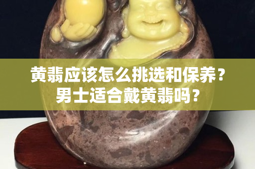 黄翡应该怎么挑选和保养？男士适合戴黄翡吗？