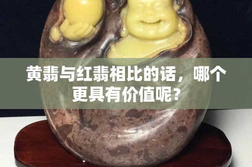 黄翡与红翡相比的话，哪个更具有价值呢？