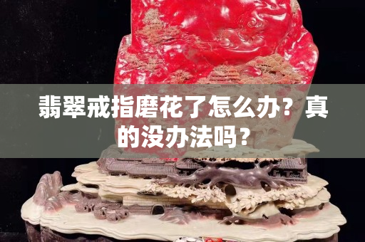 翡翠戒指磨花了怎么办？真的没办法吗？