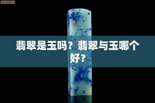 翡翠是玉吗？翡翠与玉哪个好？