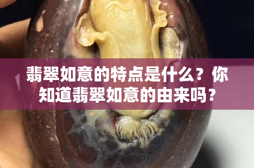 翡翠如意的特点是什么？你知道翡翠如意的由来吗？