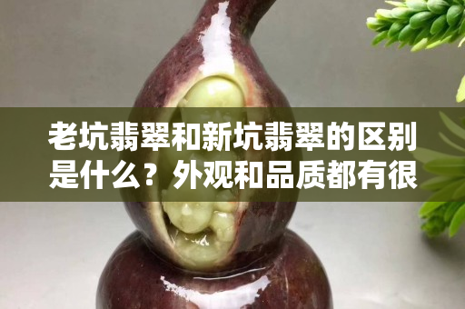 老坑翡翠和新坑翡翠的区别是什么？外观和品质都有很大的区别