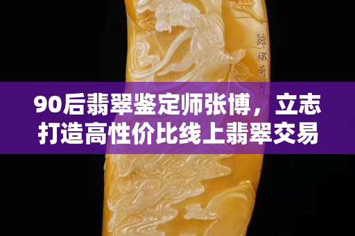 90后翡翠鉴定师张博，立志打造高性价比线上翡翠交易平台