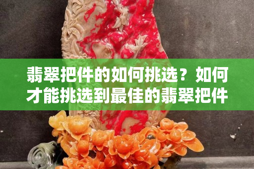 翡翠把件的如何挑选？如何才能挑选到最佳的翡翠把件？