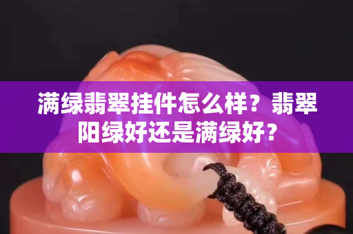 满绿翡翠挂件怎么样？翡翠阳绿好还是满绿好？