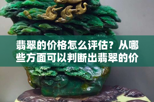 翡翠的价格怎么评估？从哪些方面可以判断出翡翠的价值？