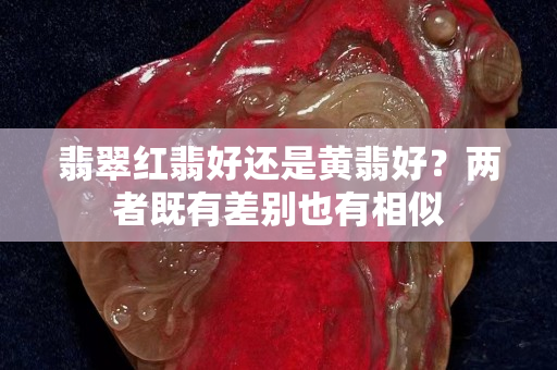 翡翠红翡好还是黄翡好？两者既有差别也有相似