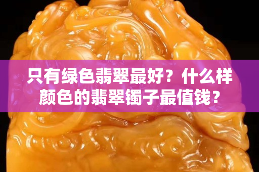 只有绿色翡翠最好？什么样颜色的翡翠镯子最值钱？