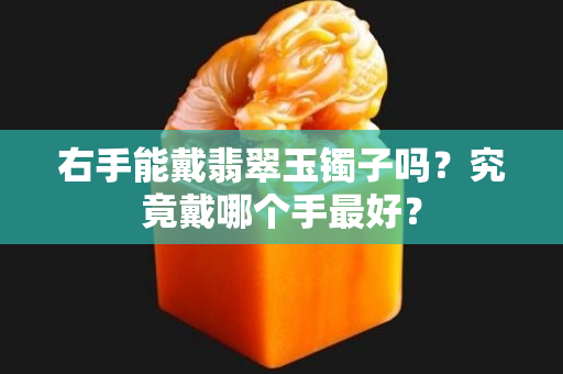 右手能戴翡翠玉镯子吗？究竟戴哪个手最好？