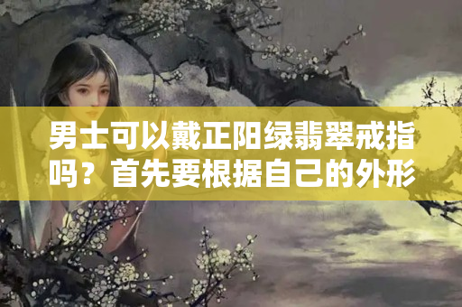 男士可以戴正阳绿翡翠戒指吗？首先要根据自己的外形特点来选择