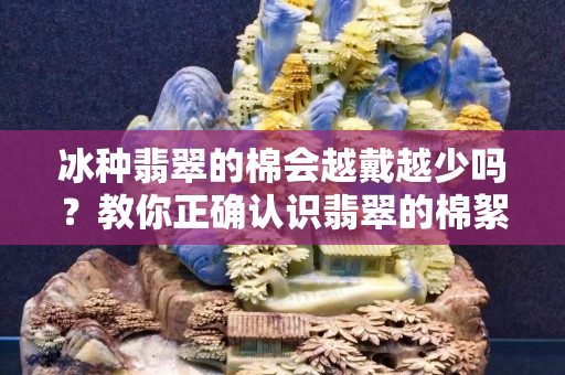 冰种翡翠的棉会越戴越少吗？教你正确认识翡翠的棉絮